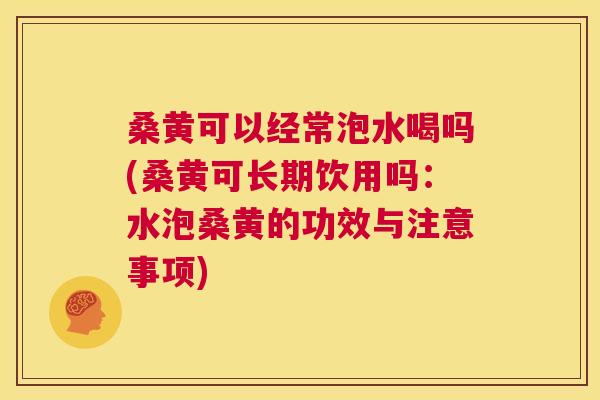 桑黄可以经常泡水喝吗(桑黄可长期饮用吗:水泡桑黄的功效与注意事项) 桑黄可以经常泡水喝吗(桑黄可长期饮用吗:水泡桑黄的功效与注意事项)
