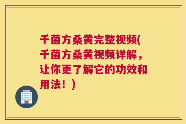 千菌方桑黄完整视频(千菌方桑黄视频详解,让你更了解它的功效和用法!) 千菌方桑黄完整视频(千菌方桑黄视频详解,让你更了解它的功效和用法!)