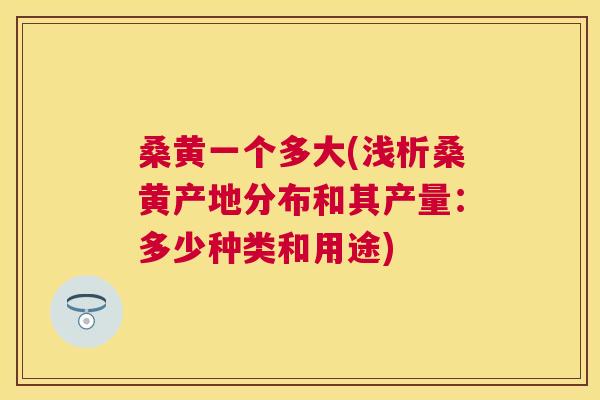 桑黄一个多大(浅析桑黄产地分布和其产量:多少种类和用途) 桑黄一个多大(浅析桑黄产地分布和其产量:多少种类和用途)