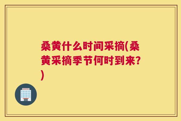 桑黄什么时间采摘(桑黄采摘季节何时到来?) 桑黄什么时间采摘(桑黄采摘季节何时到来?)