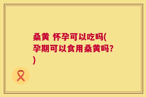 桑黄 怀孕可以吃吗(孕期可以食用桑黄吗?) 桑黄 怀孕可以吃吗(孕期可以食用桑黄吗?)