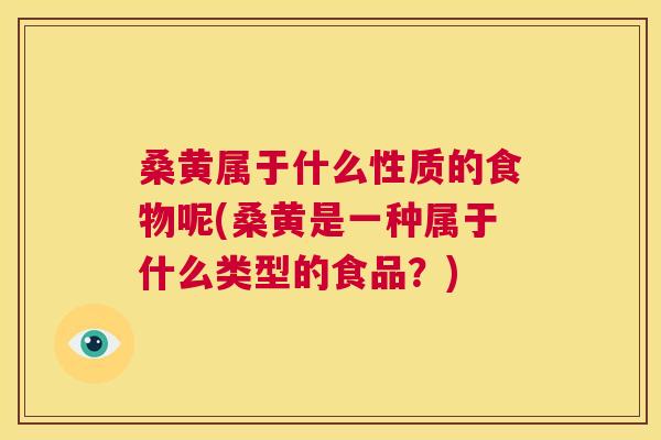桑黄属于什么性质的食物呢(桑黄是一种属于什么类型的食品?) 桑黄属于什么性质的食物呢(桑黄是一种属于什么类型的食品?)