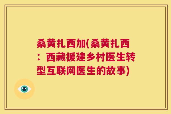 桑黄扎西加(桑黄扎西:西藏援建乡村医生转型互联网医生的故事) 桑黄扎西加(桑黄扎西:西藏援建乡村医生转型互联网医生的故事)