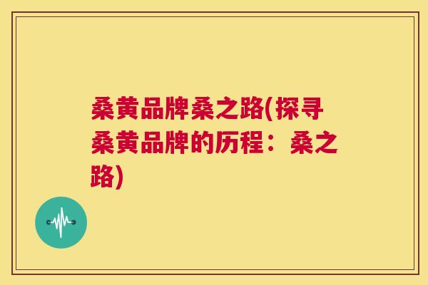 桑黄品牌桑之路(探寻桑黄品牌的历程:桑之路) 桑黄品牌桑之路(探寻桑黄品牌的历程:桑之路)
