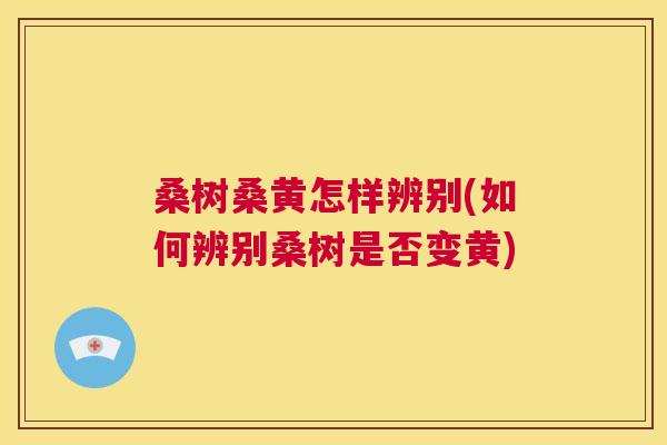 桑树桑黄怎样辨别(如何辨别桑树是否变黄) 桑树桑黄怎样辨别(如何辨别桑树是否变黄)