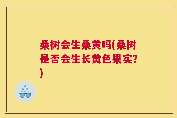 桑树会生桑黄吗(桑树是否会生长黄色果实?) 桑树会生桑黄吗(桑树是否会生长黄色果实?)