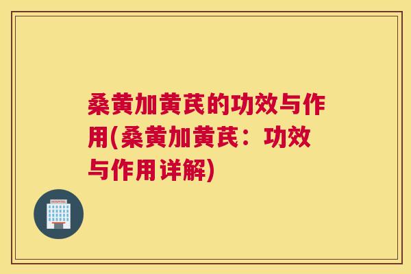 桑黄加黄芪的功效与作用(桑黄加黄芪:功效与作用详解) 桑黄加黄芪的功效与作用(桑黄加黄芪:功效与作用详解)