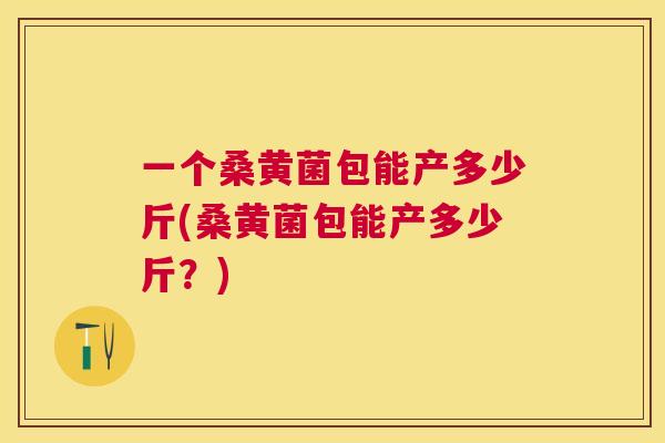 一个桑黄菌包能产多少斤(桑黄菌包能产多少斤？)