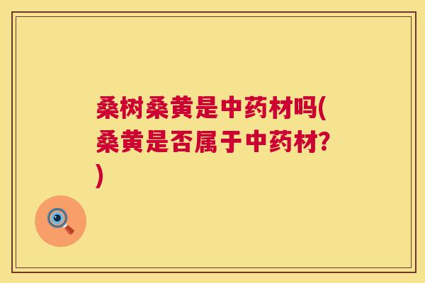 桑树桑黄是材吗(桑黄是否属于材?) 桑树桑黄是材吗(桑黄是否属于材?)