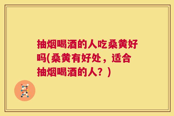 抽烟喝酒的人吃桑黄好吗(桑黄有好处,适合抽烟喝酒的人?) 抽烟喝酒的人吃桑黄好吗(桑黄有好处,适合抽烟喝酒的人?)