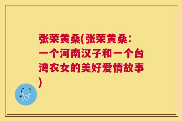张荣黄桑(张荣黄桑:一个河南汉子和一个台湾农女的美好爱情故事) 张荣黄桑(张荣黄桑:一个河南汉子和一个台湾农女的美好爱情故事)