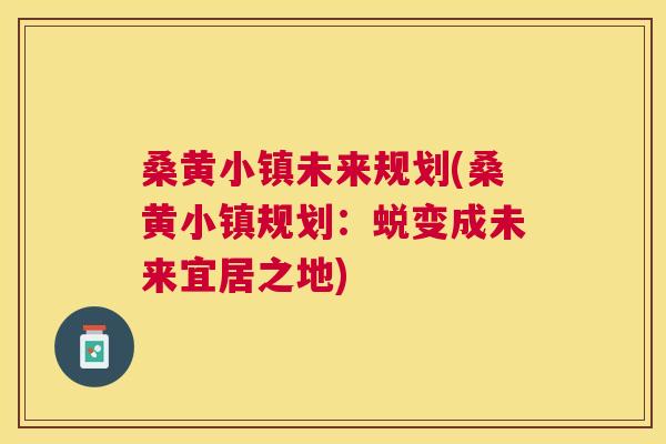 桑黄小镇未来规划(桑黄小镇规划:蜕变成未来宜居之地) 桑黄小镇未来规划(桑黄小镇规划:蜕变成未来宜居之地)