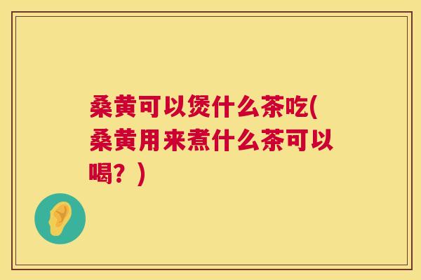 桑黄可以煲什么茶吃(桑黄用来煮什么茶可以喝?) 桑黄可以煲什么茶吃(桑黄用来煮什么茶可以喝?)