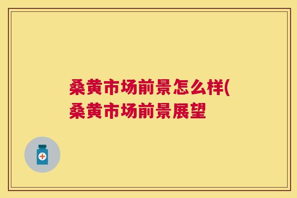 桑黄市场前景怎么样(桑黄市场前景展望 桑黄市场前景怎么样(桑黄市场前景展望