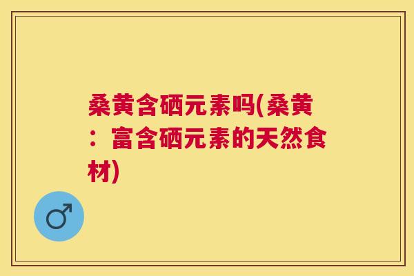 桑黄含硒元素吗(桑黄:富含硒元素的天然食材) 桑黄含硒元素吗(桑黄:富含硒元素的天然食材)