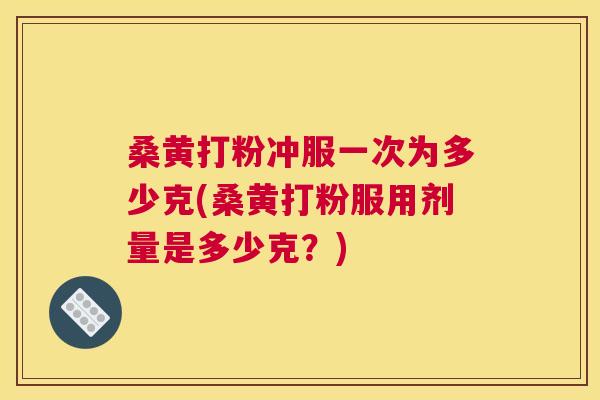 桑黄打粉冲服一次为多少克(桑黄打粉服用剂量是多少克?) 桑黄打粉冲服一次为多少克(桑黄打粉服用剂量是多少克?)