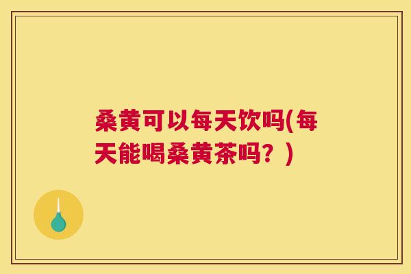 桑黄可以每天饮吗(每天能喝桑黄茶吗?) 桑黄可以每天饮吗(每天能喝桑黄茶吗?)