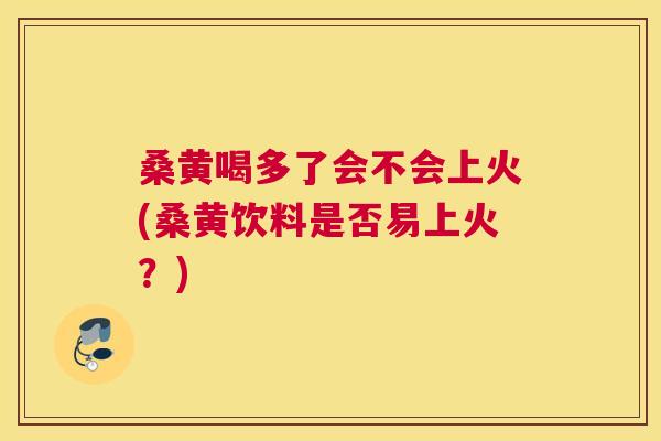 桑黄喝多了会不会上火(桑黄饮料是否易上火?) 桑黄喝多了会不会上火(桑黄饮料是否易上火?)