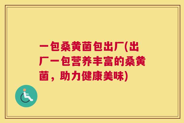 一包桑黄菌包出厂(出厂一包营养丰富的桑黄菌,助力健康美味) 一包桑黄菌包出厂(出厂一包营养丰富的桑黄菌,助力健康美味)