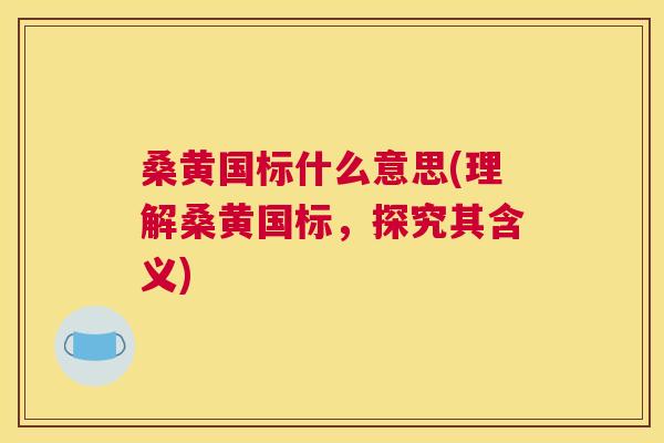 桑黄国标什么意思(理解桑黄国标,探究其含义) 桑黄国标什么意思(理解桑黄国标,探究其含义)