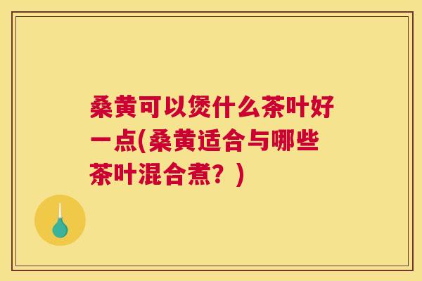 桑黄可以煲什么茶叶好一点(桑黄适合与哪些茶叶混合煮?) 桑黄可以煲什么茶叶好一点(桑黄适合与哪些茶叶混合煮?)
