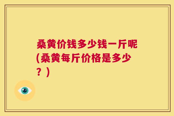 桑黄价钱多少钱一斤呢(桑黄每斤价格是多少？)