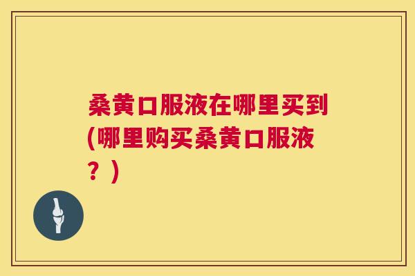 桑黄口服液在哪里买到(哪里购买桑黄口服液?) 桑黄口服液在哪里买到(哪里购买桑黄口服液?)