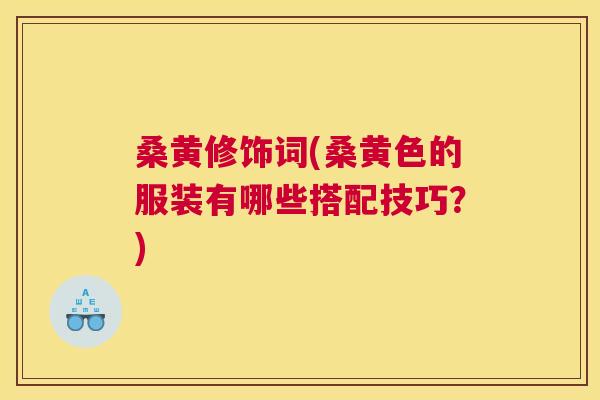 桑黄修饰词(桑黄色的服装有哪些搭配技巧?) 桑黄修饰词(桑黄色的服装有哪些搭配技巧?)