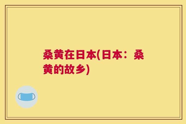 桑黄在日本(日本:桑黄的故乡) 桑黄在日本(日本:桑黄的故乡)