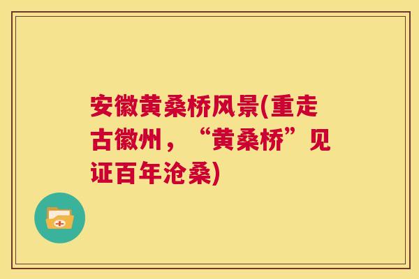 安徽黄桑桥风景(重走古徽州,“黄桑桥”见证百年沧桑) 安徽黄桑桥风景(重走古徽州,“黄桑桥”见证百年沧桑)