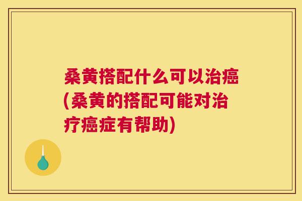 桑黄搭配什么可以(桑黄的搭配可能对症有帮助) 桑黄搭配什么可以(桑黄的搭配可能对症有帮助)