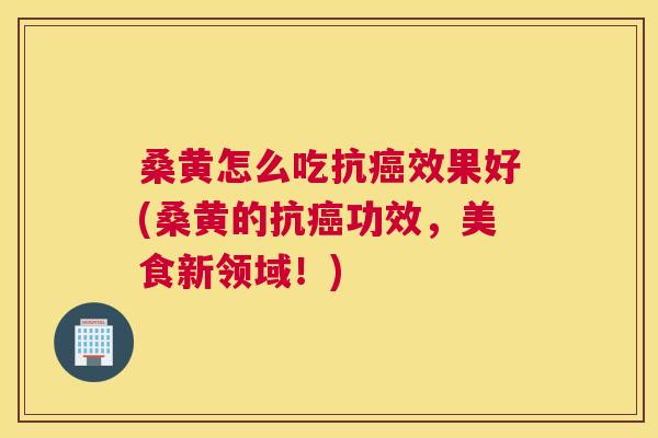 桑黄怎么吃抗效果好(桑黄的抗功效,美食新领域!) 桑黄怎么吃抗效果好(桑黄的抗功效,美食新领域!)