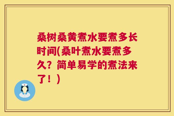 桑树桑黄煮水要煮多长时间(桑叶煮水要煮多久?简单易学的煮法来了!) 桑树桑黄煮水要煮多长时间(桑叶煮水要煮多久?简单易学的煮法来了!)