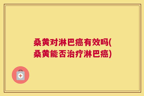 桑黄对淋巴有效吗(桑黄能否淋巴) 桑黄对淋巴有效吗(桑黄能否淋巴)