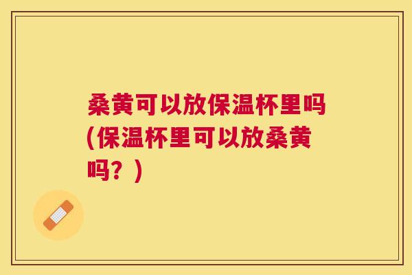 桑黄可以放保温杯里吗(保温杯里可以放桑黄吗?) 桑黄可以放保温杯里吗(保温杯里可以放桑黄吗?)
