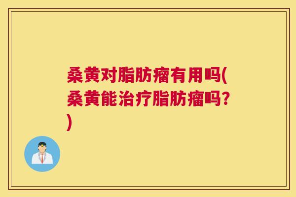 桑黄对脂肪瘤有用吗(桑黄能脂肪瘤吗?) 桑黄对脂肪瘤有用吗(桑黄能脂肪瘤吗?)