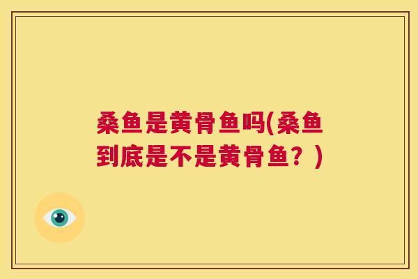 桑鱼是黄骨鱼吗(桑鱼到底是不是黄骨鱼?) 桑鱼是黄骨鱼吗(桑鱼到底是不是黄骨鱼?)