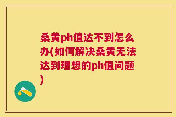 桑黄ph值达不到怎么办(如何解决桑黄无法达到理想的ph值问题) 桑黄ph值达不到怎么办(如何解决桑黄无法达到理想的ph值问题)
