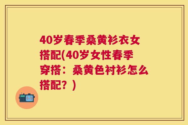 40岁春季桑黄衫衣女搭配(40岁女性春季穿搭:桑黄色衬衫怎么搭配?) 40岁春季桑黄衫衣女搭配(40岁女性春季穿搭:桑黄色衬衫怎么搭配?)