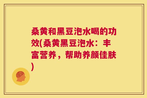 桑黄和黑豆泡水喝的功效(桑黄黑豆泡水:丰富营养,帮助养颜佳肤) 桑黄和黑豆泡水喝的功效(桑黄黑豆泡水:丰富营养,帮助养颜佳肤)