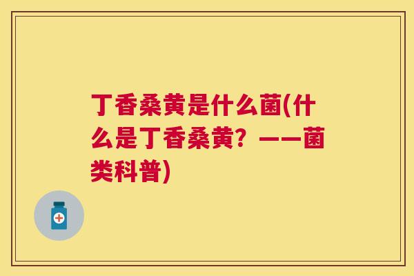 丁香桑黄是什么菌(什么是丁香桑黄?——菌类科普) 丁香桑黄是什么菌(什么是丁香桑黄?——菌类科普)