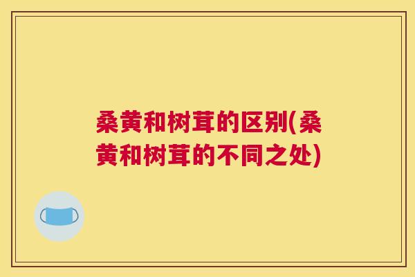 桑黄和树茸的区别(桑黄和树茸的不同之处) 桑黄和树茸的区别(桑黄和树茸的不同之处)