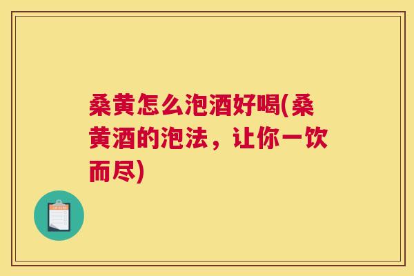 桑黄怎么泡酒好喝(桑黄酒的泡法,让你一饮而尽) 桑黄怎么泡酒好喝(桑黄酒的泡法,让你一饮而尽)
