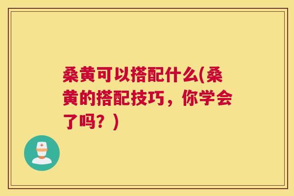 桑黄可以搭配什么(桑黄的搭配技巧,你学会了吗?) 桑黄可以搭配什么(桑黄的搭配技巧,你学会了吗?)