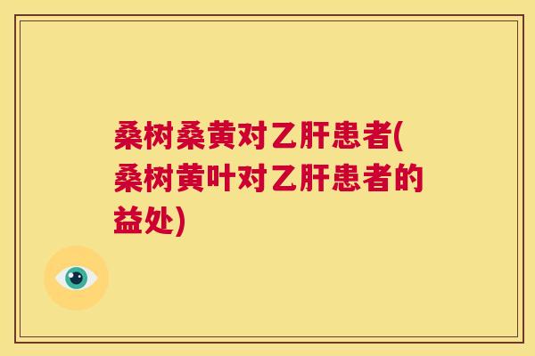 桑树桑黄对患者(桑树黄叶对患者的益处) 桑树桑黄对患者(桑树黄叶对患者的益处)