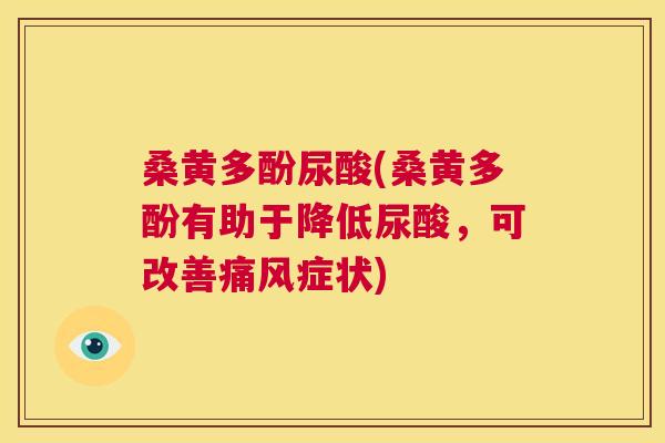 桑黄多酚尿酸(桑黄多酚有助于降低尿酸，可改善症状)
