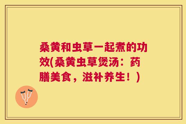 桑黄和虫草一起煮的功效(桑黄虫草煲汤:药膳美食,滋补养生!) 桑黄和虫草一起煮的功效(桑黄虫草煲汤:药膳美食,滋补养生!)