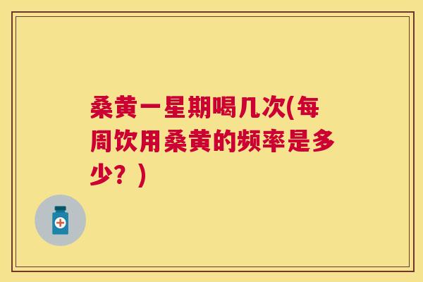 桑黄一星期喝几次(每周饮用桑黄的频率是多少?) 桑黄一星期喝几次(每周饮用桑黄的频率是多少?)