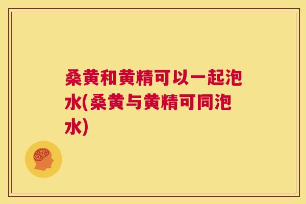 桑黄和黄精可以一起泡水(桑黄与黄精可同泡水) 桑黄和黄精可以一起泡水(桑黄与黄精可同泡水)