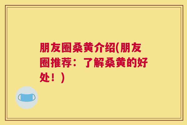 朋友圈桑黄介绍(朋友圈推荐:了解桑黄的好处!) 朋友圈桑黄介绍(朋友圈推荐:了解桑黄的好处!)